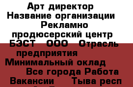 Арт-директор › Название организации ­ Рекламно-продюсерский центр "БЭСТ", ООО › Отрасль предприятия ­ Event › Минимальный оклад ­ 25 000 - Все города Работа » Вакансии   . Тыва респ.,Ак-Довурак г.
